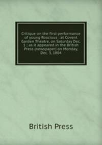 Critique on the first performance of young Roscious : at Covent Garden Theatre, on Saturday Dec. 1 ; as it appeared in the British Press (newspaper) on Monday, Dec. 3, 1804