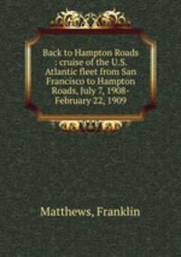 Back to Hampton Roads : cruise of the U.S. Atlantic fleet from San Francisco to Hampton Roads, July 7, 1908-February 22, 1909