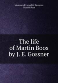 The life of Martin Boos by J. E. Gossner