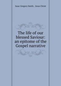 The life of our blessed Saviour: an epitome of the Gospel narrative