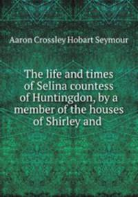 The life and times of Selina countess of Huntingdon, by a member of the houses of Shirley and .