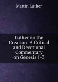 Luther on the Creation: A Critical and Devotional Commentary on Genesis 1-3
