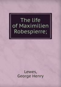 The life of Maximilien Robespierre;
