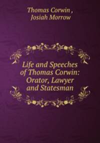 Life and Speeches of Thomas Corwin: Orator, Lawyer and Statesman