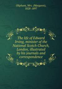 The life of Edward Irving, minister of the National Scotch Church, London, illustrated by his journals and correspondence
