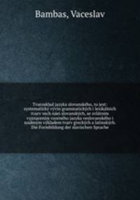 Tvarosklad jazyka slovanskho, to jest: systematick vvin grammatickch i lexiklnich tvarv vech nei slovanskch, se zvltnim vyznacenim vzornho jazyka veslovanskho i soubnm vkladem tvarv greckch a latinskch. Die Formbildung der slavischen Sprache