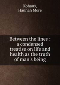Between the lines : a condensed treatise on life and health as the truth of man`s being