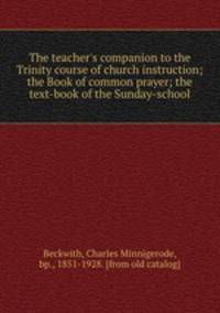 The teacher`s companion to the Trinity course of church instruction; the Book of common prayer; the text-book of the Sunday-school