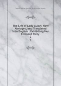 The Life of Lady Guion: Now Abridged, and Translated Into English : Exhibiting Her Eminent Piety .. 2