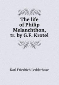 The life of Philip Melanchthon, tr. by G.F. Krotel