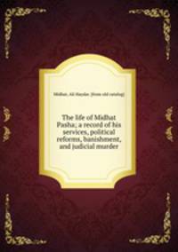 The life of Midhat Pasha; a record of his services, political reforms, banishment, and judicial murder
