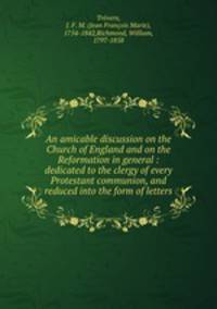 An amicable discussion on the Church of England and on the Reformation in general : dedicated to the clergy of every Protestant communion, and reduced into the form of letters