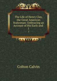 The Life of Henry Clay, the Great American Statesman: Embracing an Account of His Early and .. 1