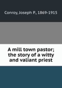 A mill town pastor; the story of a witty and valiant priest