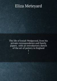 The life of Josiah Wedgwood, from his private correspondence and family papers . with an introductory sketch of the art of pottery in England. 1