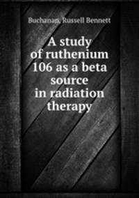 A study of ruthenium 106 as a beta source in radiation therapy.