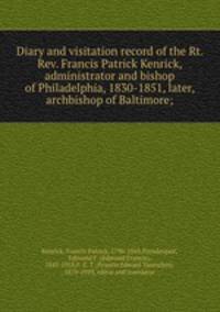 Diary and visitation record of the Rt. Rev. Francis Patrick Kenrick, administrator and bishop of Philadelphia, 1830-1851, later, archbishop of Baltimore;