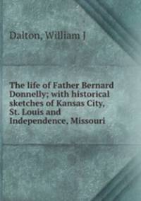 The life of Father Bernard Donnelly; with historical sketches of Kansas City, St. Louis and Independence, Missouri