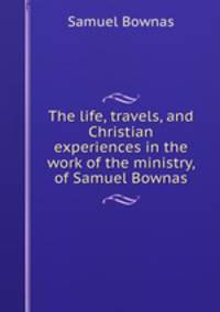 The life, travels, and Christian experiences in the work of the ministry, of Samuel Bownas