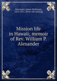 Mission life in Hawaii; memoir of Rev. William P. Alexander