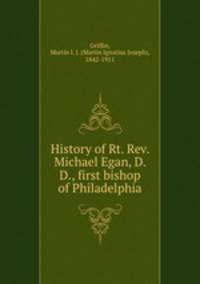 History of Rt. Rev. Michael Egan, D. D., first bishop of Philadelphia