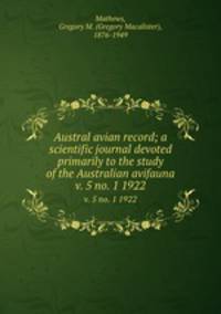 Austral avian record; a scientific journal devoted primarily to the study of the Australian avifauna. v. 5 no. 1 1922