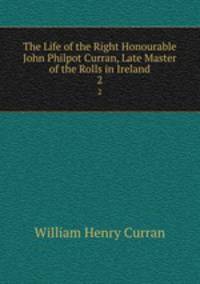 The Life of the Right Honourable John Philpot Curran, Late Master of the Rolls in Ireland. 2