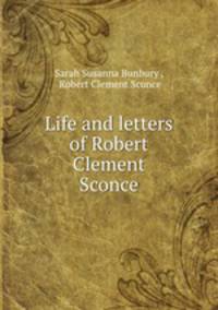 Life and letters of Robert Clement Sconce