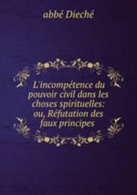 L`incomptence du pouvoir civil dans les choses spirituelles: ou, Rfutation des faux principes .