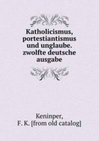 Katholicismus, portestiantismus und unglaube. zwolfte deutsche ausgabe