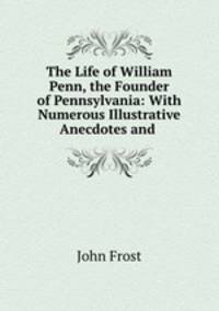The Life of William Penn, the Founder of Pennsylvania: With Numerous Illustrative Anecdotes and .