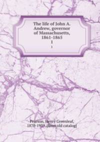 The life of John A. Andrew, governor of Massachusetts, 1861-1865. 1
