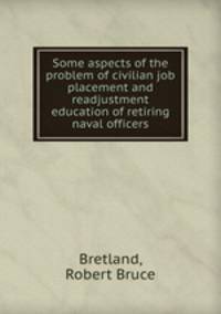 Some aspects of the problem of civilian job placement and readjustment education of retiring naval officers.