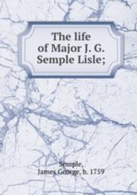 The life of Major J. G. Semple Lisle;