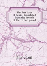 The last days of Pekin; translated from the French of Pierre Loti psued.