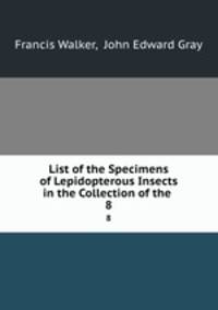 List of the Specimens of Lepidopterous Insects in the Collection of the .. 8