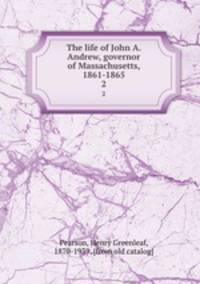 The life of John A. Andrew, governor of Massachusetts, 1861-1865. 2