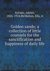 Golden sands; a collection of little counsels for the sanctification and happiness of daily life