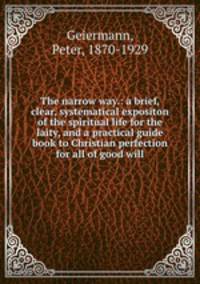 The narrow way.: a brief, clear, systematical expositon of the spiritual life for the laity, and a practical guide book to Christian perfection for all of good will