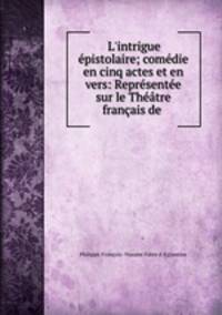 L`intrigue pistolaire; comdie en cinq actes et en vers: Reprsente sur le Thtre franais de .