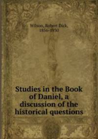 Studies in the Book of Daniel, a discussion of the historical questions