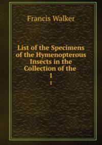 List of the Specimens of the Hymenopterous Insects in the Collection of the .. 1
