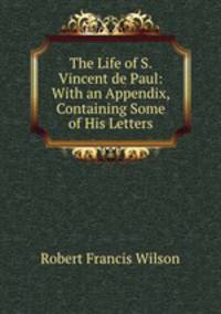 The Life of S. Vincent de Paul: With an Appendix, Containing Some of His Letters