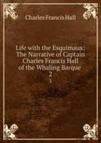Life with the Esquimaux: The Narrative of Captain Charles Francis Hall of the Whaling Barque .. 2