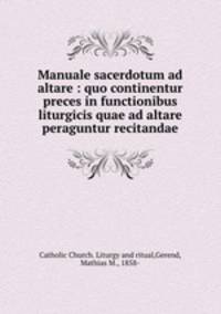 Manuale sacerdotum ad altare : quo continentur preces in functionibus liturgicis quae ad altare peraguntur recitandae