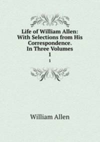 Life of William Allen: With Selections from His Correspondence. In Three Volumes. 1