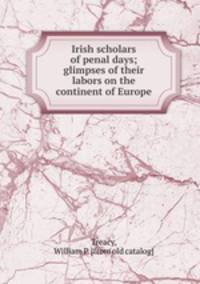 Irish scholars of penal days; glimpses of their labors on the continent of Europe