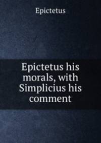 Epictetus his morals, with Simplicius his comment