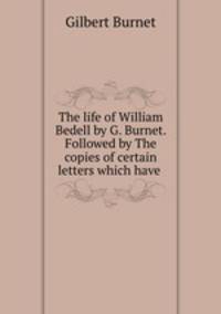 The life of William Bedell by G. Burnet. Followed by The copies of certain letters which have .