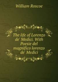 The life of Lorenzo de` Medici. With Poesie del magnifico lorenzo de` Medici